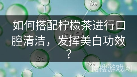 如何搭配柠檬茶进行口腔清洁,发挥美白功效? 如何搭配柠檬茶进行口腔清洁,发挥美白功效?