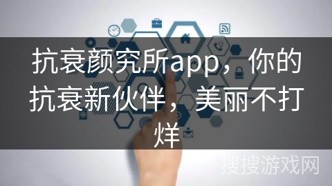 抗衰颜究所app,你的抗衰新伙伴,美丽不打烊