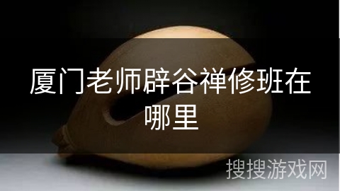 厦门老师辟谷禅修班在哪里 厦门老师辟谷禅修班在哪里