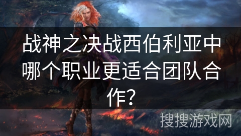 战神之决战西伯利亚中哪个职业更适合团队合作？