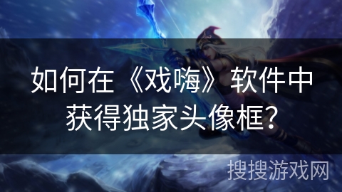 如何在《戏嗨》软件中获得独家头像框？