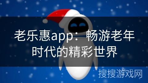 老乐惠app:畅游老年时代的精彩世界