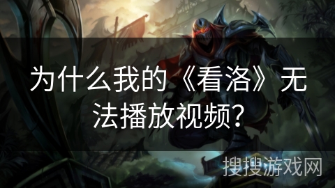 为什么我的《看洛》无法播放视频？