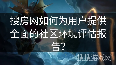 搜房网如何为用户提供全面的社区环境评估报告？