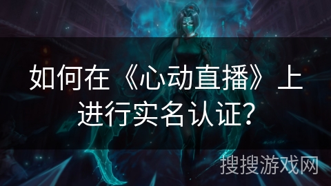 如何在《心动直播》上进行实名认证？