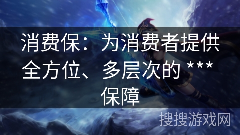 消费保：为消费者提供全方位、多层次的 *** 保障