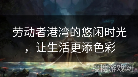 劳动者港湾的悠闲时光，让生活更添色彩