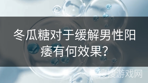 冬瓜糖对于缓解男性阳痿有何效果？