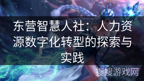 东营智慧人社：人力资源数字化转型的探索与实践