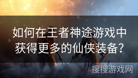 如何在王者神途游戏中获得更多的仙侠装备？