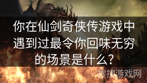 你在仙剑奇侠传游戏中遇到过最令你回味无穷的场景是什么? 你在仙剑奇侠传游戏中遇到过最令你回味无穷的场景是什么?