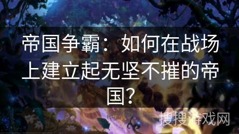 帝国争霸：如何在战场上建立起无坚不摧的帝国？
