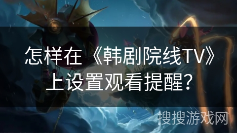 怎样在《韩剧院线TV》上设置观看提醒? 怎样在《韩剧院线TV》上设置观看提醒?