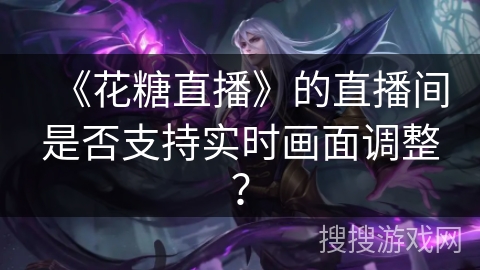 《花糖直播》的直播间是否支持实时画面调整？