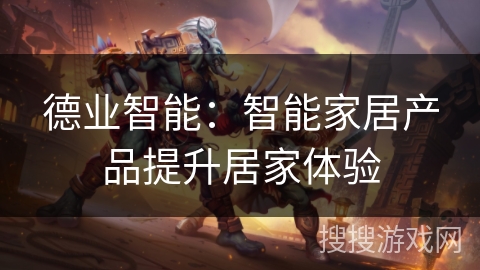 德业智能：智能家居产品提升居家体验