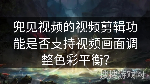 兜见视频的视频剪辑功能是否支持视频画面调整色彩平衡？