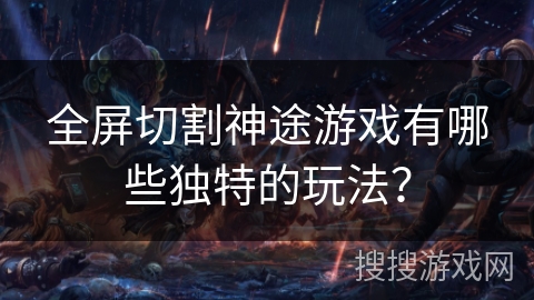 全屏切割神途游戏有哪些独特的玩法? 全屏切割神途游戏有哪些独特的玩法?