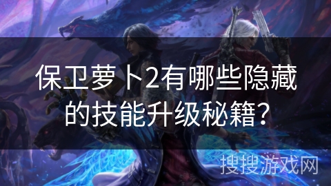 保卫萝卜2有哪些隐藏的技能升级秘籍？