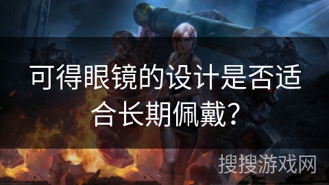 可得眼镜的设计是否适合长期佩戴? 可得眼镜的设计是否适合长期佩戴?
