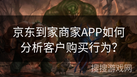 京东到家商家APP如何分析客户购买行为? 京东到家商家APP如何分析客户购买行为?