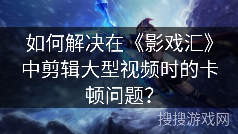 如何解决在《影戏汇》中剪辑大型视频时的卡顿问题？