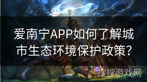 爱南宁APP如何了解城市生态环境保护政策？