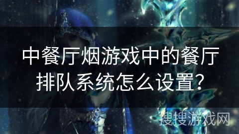 中餐厅烟游戏中的餐厅排队系统怎么设置？