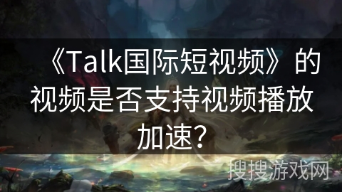 《Talk国际短视频》的视频是否支持视频播放加速？