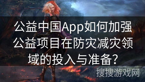 公益中国App如何加强公益项目在防灾减灾领域的投入与准备? 公益中国App如何加强公益项目在防灾减灾领域的投入与准备?