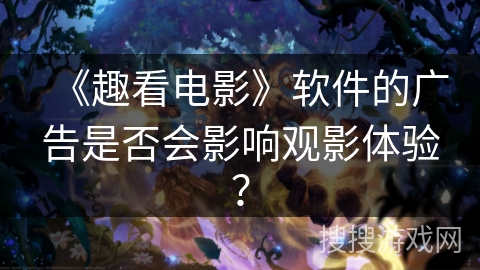 《趣看电影》软件的广告是否会影响观影体验? 《趣看电影》软件的广告是否会影响观影体验?