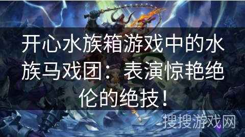 开心水族箱游戏中的水族马戏团:表演惊艳绝伦的绝技! 开心水族箱游戏中的水族马戏团:表演惊艳绝伦的绝技!