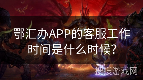 鄂汇办APP的客服工作时间是什么时候？