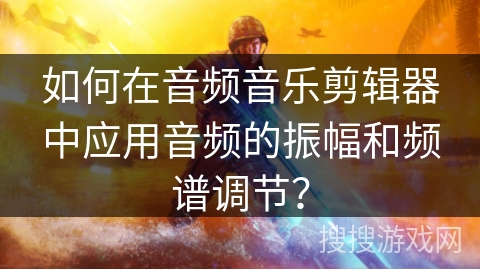 如何在音频音乐剪辑器中应用音频的振幅和频谱调节？