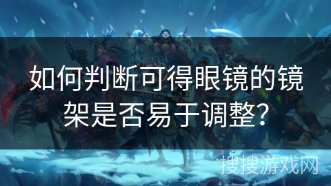 如何判断可得眼镜的镜架是否易于调整？