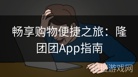 畅享购物便捷之旅:隆团团App指南