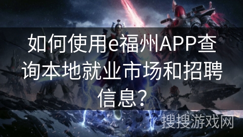 如何使用e福州APP查询本地就业市场和招聘信息？