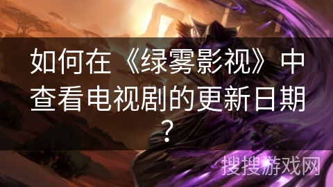 如何在《绿雾影视》中查看电视剧的更新日期？