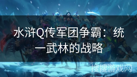 水浒Q传军团争霸：统一武林的战略