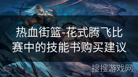热血街篮-花式腾飞比赛中的技能书购买建议