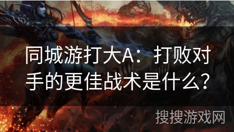 同城游打大A:打败对手的更佳战术是什么? 同城游打大A:打败对手的更佳战术是什么?