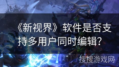 《新视界》软件是否支持多用户同时编辑？