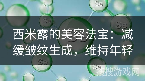西米露的美容法宝：减缓皱纹生成，维持年轻