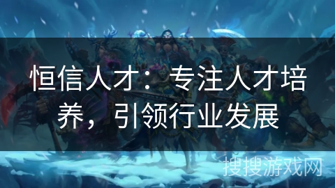 恒信人才：专注人才培养，引领行业发展