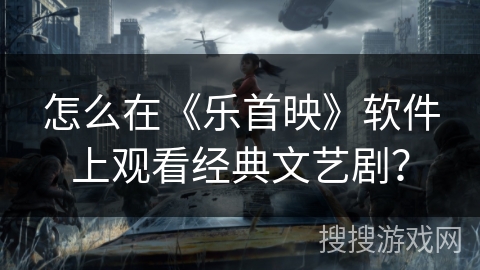 怎么在《乐首映》软件上观看经典文艺剧? 怎么在《乐首映》软件上观看经典文艺剧?