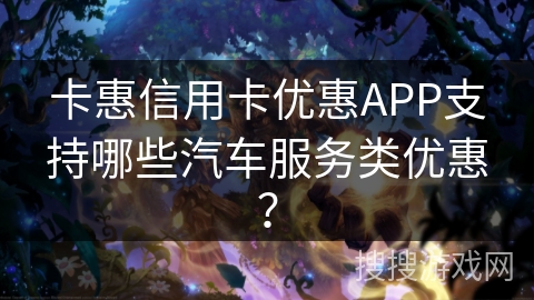 卡惠信用卡优惠APP支持哪些汽车服务类优惠？