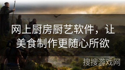 网上厨房厨艺软件，让美食制作更随心所欲