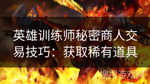 英雄训练师秘密商人交易技巧:获取稀有道具 英雄训练师秘密商人交易技巧:获取稀有道具