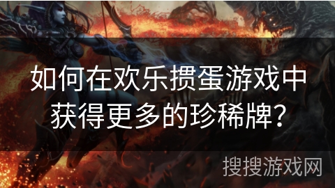 如何在欢乐掼蛋游戏中获得更多的珍稀牌？