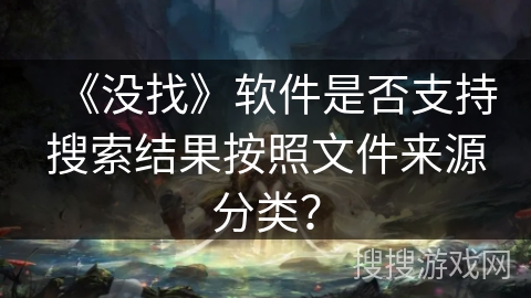 《没找》软件是否支持搜索结果按照文件来源分类？