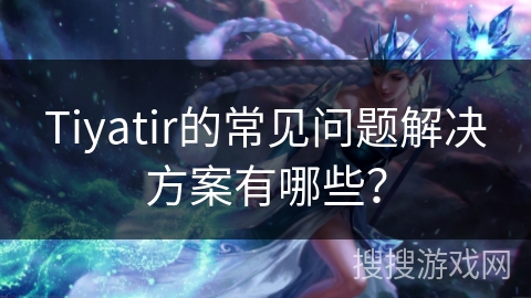 Tiyatir的常见问题解决方案有哪些？